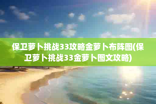 保卫萝卜挑战33攻略金萝卜布阵图(保卫萝卜挑战33金萝卜图文攻略)