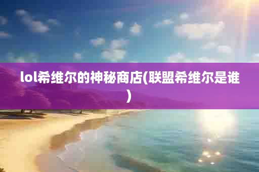 lol希维尔的神秘商店(联盟希维尔是谁)
