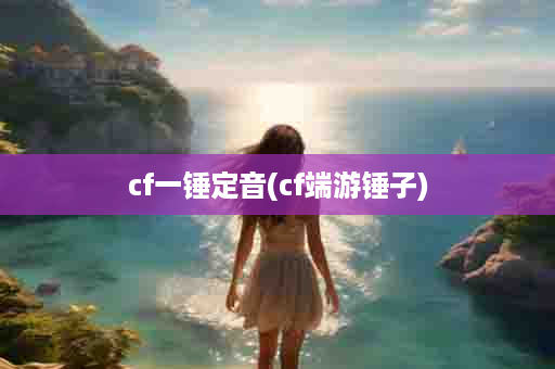cf一锤定音(cf端游锤子)