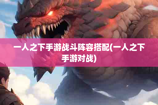一人之下手游战斗阵容搭配(一人之下手游对战)