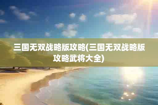 三国无双战略版攻略(三国无双战略版攻略武将大全)