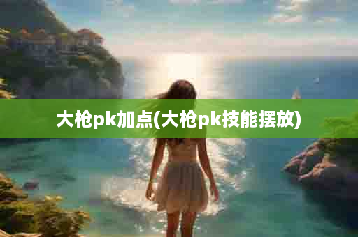大枪pk加点(大枪pk技能摆放)