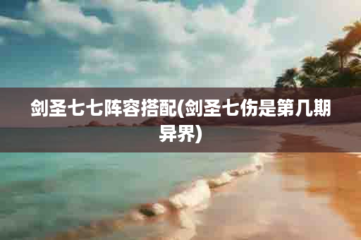 剑圣七七阵容搭配(剑圣七伤是第几期异界)