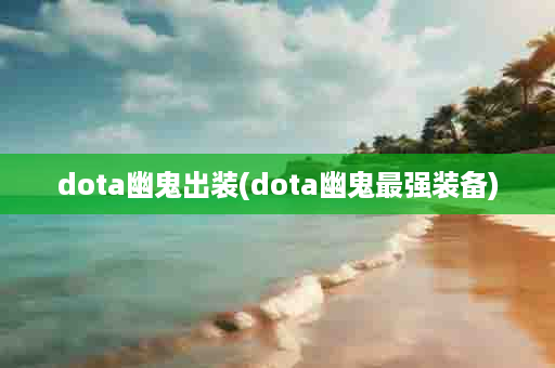 dota幽鬼出装(dota幽鬼最强装备)