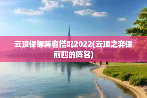 云顶保镖阵容搭配2022(云顶之弈保前四的阵容)
