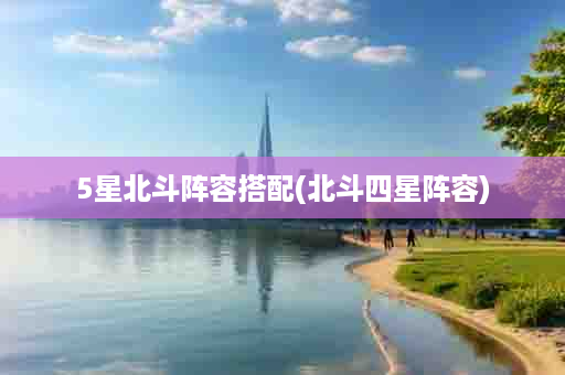 5星北斗阵容搭配(北斗四星阵容)