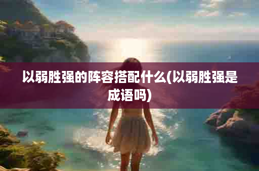 以弱胜强的阵容搭配什么(以弱胜强是成语吗)