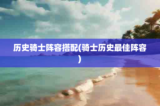 历史骑士阵容搭配(骑士历史最佳阵容)