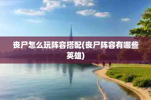 丧尸怎么玩阵容搭配(丧尸阵容有哪些英雄)