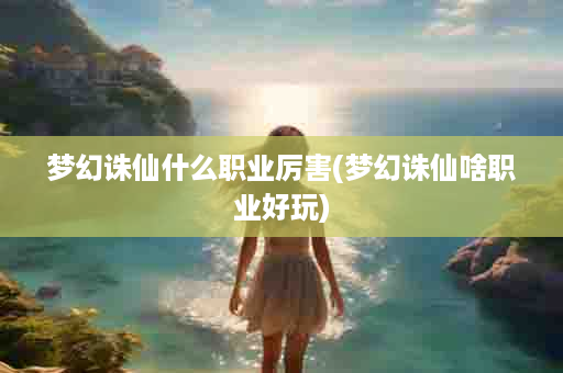 梦幻诛仙什么职业厉害(梦幻诛仙啥职业好玩)