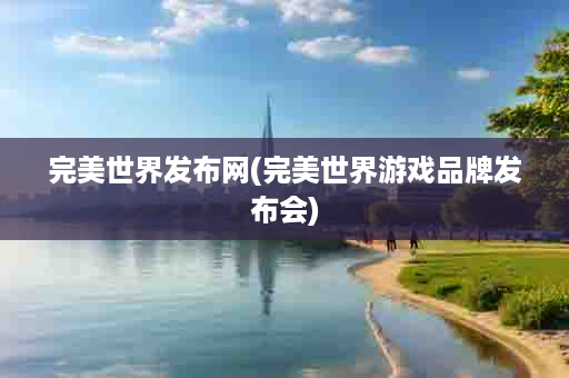 完美世界发布网(完美世界游戏品牌发布会)