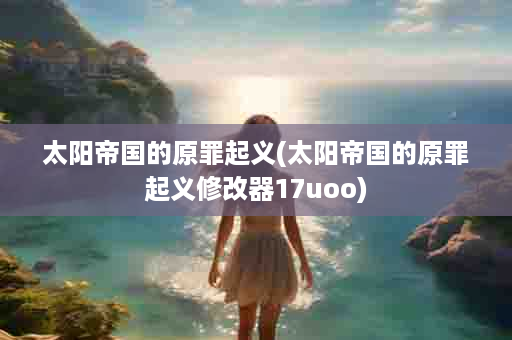 太阳帝国的原罪起义(太阳帝国的原罪起义修改器17uoo)