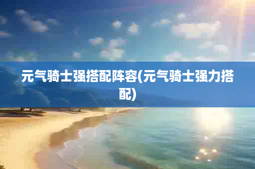 元气骑士强搭配阵容(元气骑士强力搭配)