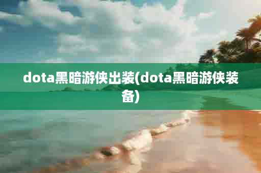 dota黑暗游侠出装(dota黑暗游侠装备)