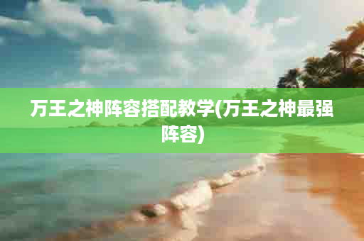 万王之神阵容搭配教学(万王之神最强阵容)