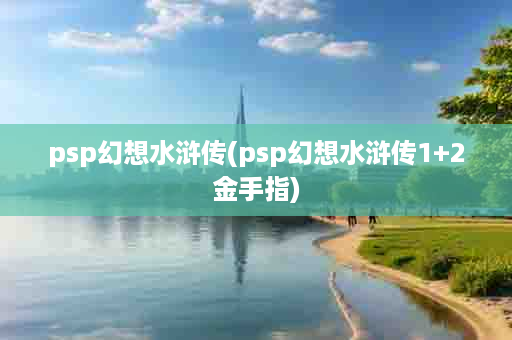 psp幻想水浒传(psp幻想水浒传1+2金手指)