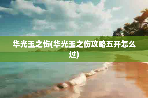 华光玉之伤(华光玉之伤攻略五开怎么过)