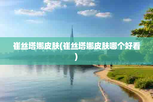 崔丝塔娜皮肤(崔丝塔娜皮肤哪个好看)