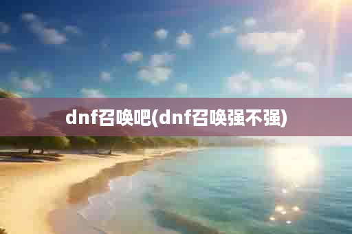 dnf召唤吧(dnf召唤强不强)