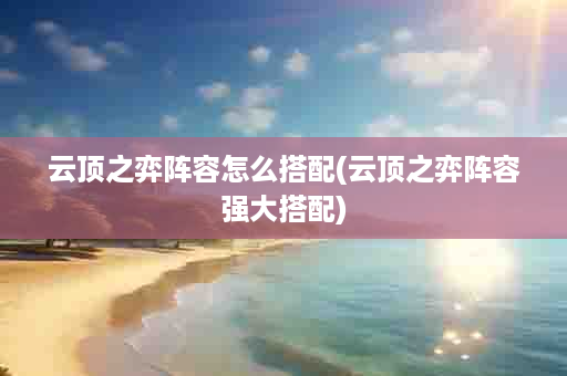 云顶之弈阵容怎么搭配(云顶之弈阵容强大搭配)