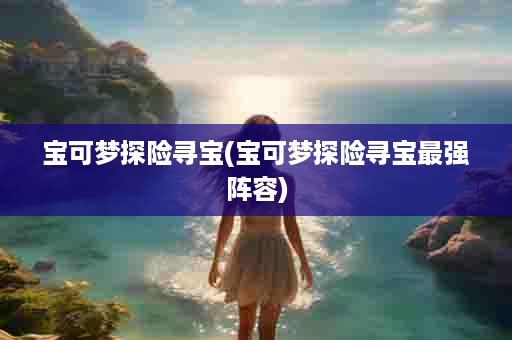 宝可梦探险寻宝(宝可梦探险寻宝最强阵容)