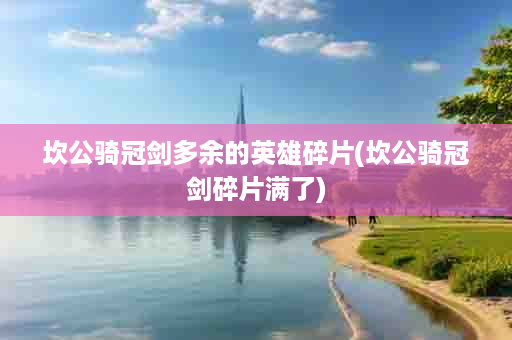 坎公骑冠剑多余的英雄碎片(坎公骑冠剑碎片满了)