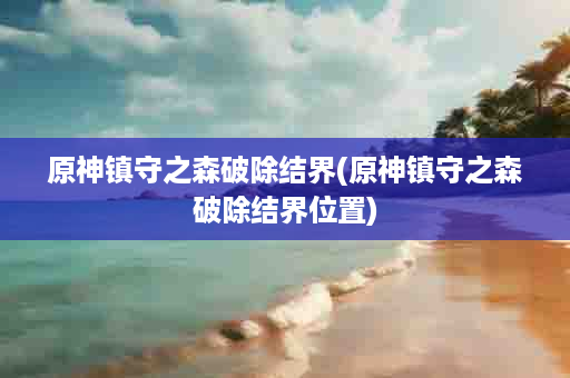 原神镇守之森破除结界(原神镇守之森破除结界位置)