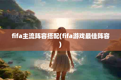 fifa主流阵容搭配(fifa游戏最佳阵容)