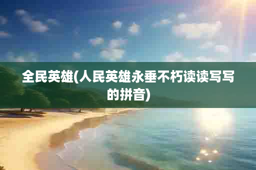 全民英雄(人民英雄永垂不朽读读写写的拼音)