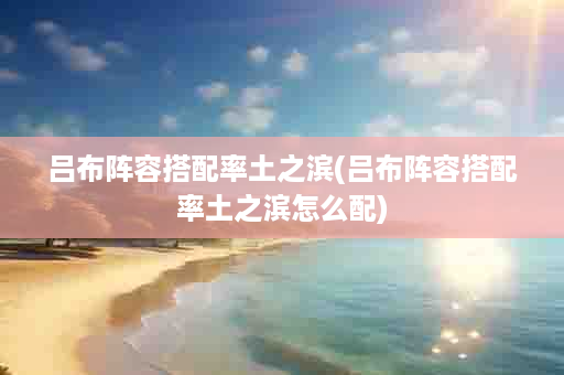 吕布阵容搭配率土之滨(吕布阵容搭配率土之滨怎么配)
