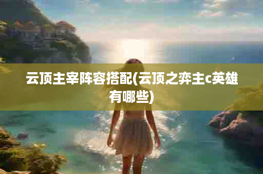云顶主宰阵容搭配(云顶之弈主c英雄有哪些)