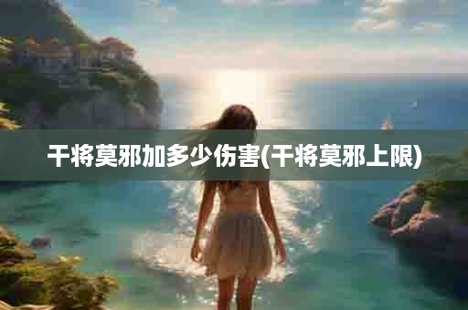 干将莫邪加多少伤害(干将莫邪上限)