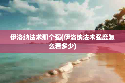 伊洛纳法术那个强(伊洛纳法术强度怎么看多少)