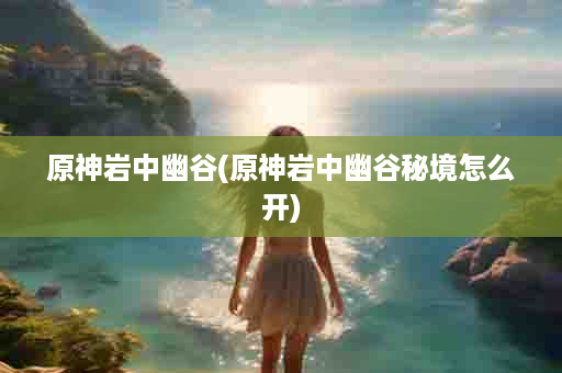 原神岩中幽谷(原神岩中幽谷秘境怎么开)