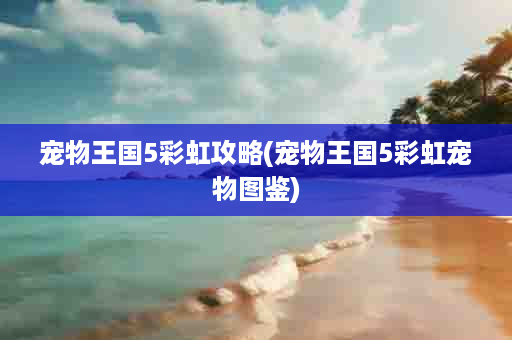 宠物王国5彩虹攻略(宠物王国5彩虹宠物图鉴)