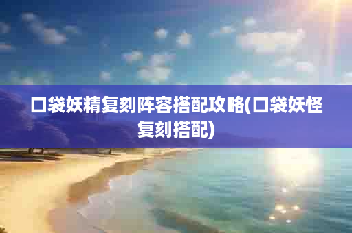 口袋妖精复刻阵容搭配攻略(口袋妖怪复刻搭配)