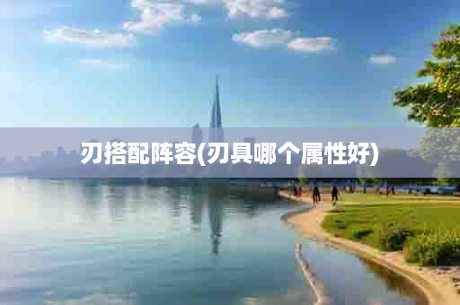 刃搭配阵容(刃具哪个属性好)