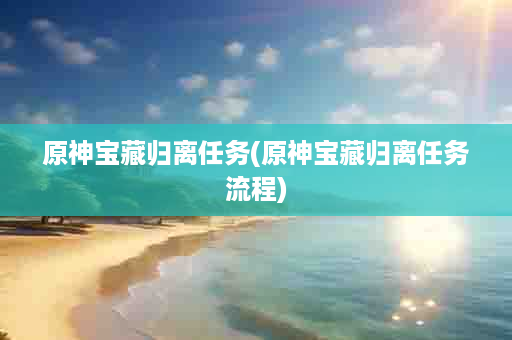 原神宝藏归离任务(原神宝藏归离任务流程)