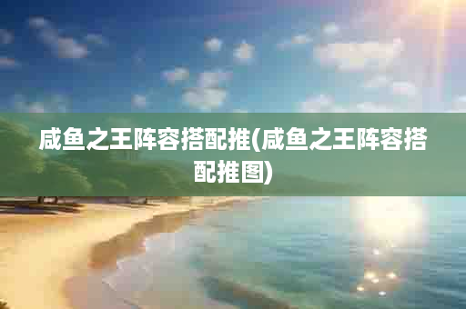 咸鱼之王阵容搭配推(咸鱼之王阵容搭配推图)