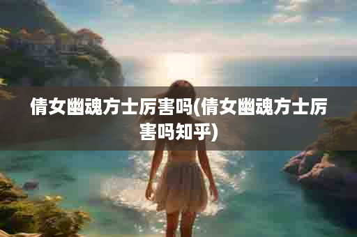 倩女幽魂方士厉害吗(倩女幽魂方士厉害吗知乎)