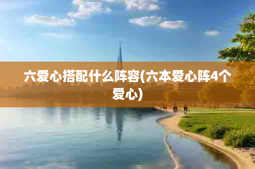 六爱心搭配什么阵容(六本爱心阵4个爱心)