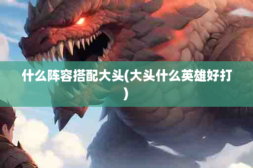 什么阵容搭配大头(大头什么英雄好打)