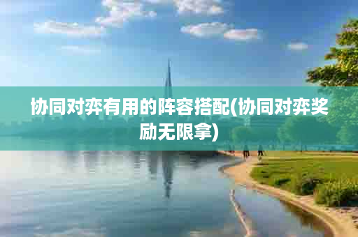 协同对弈有用的阵容搭配(协同对弈奖励无限拿)