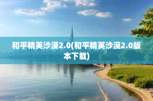 和平精英沙漠2.0(和平精英沙漠2.0版本下载)