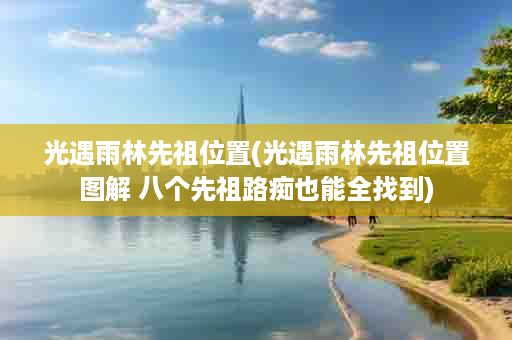 光遇雨林先祖位置(光遇雨林先祖位置图解 八个先祖路痴也能全找到)