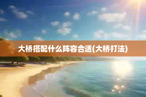大桥搭配什么阵容合适(大桥打法)
