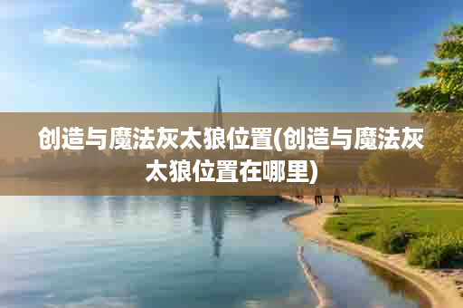 创造与魔法灰太狼位置(创造与魔法灰太狼位置在哪里)