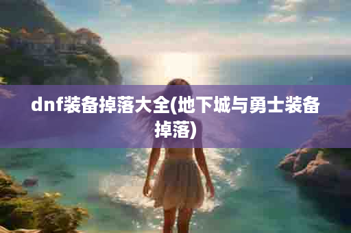 dnf装备掉落大全(地下城与勇士装备掉落)