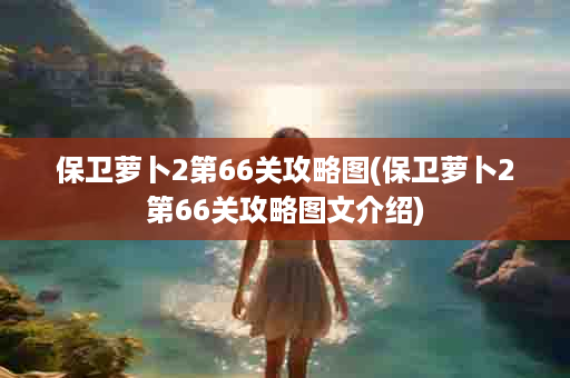 保卫萝卜2第66关攻略图(保卫萝卜2第66关攻略图文介绍)