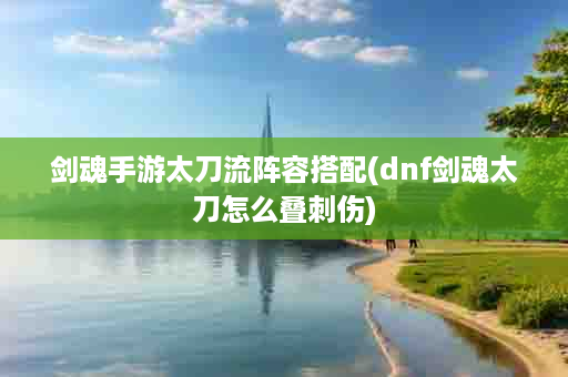 剑魂手游太刀流阵容搭配(dnf剑魂太刀怎么叠刺伤)